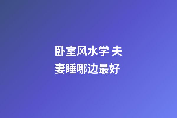 卧室风水学 夫妻睡哪边最好